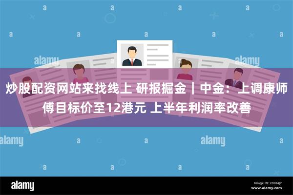 炒股配资网站来找线上 研报掘金｜中金：上调康师傅目标价至12港元 上半年利润率改善