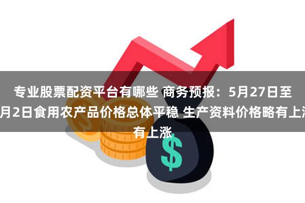 专业股票配资平台有哪些 商务预报：5月27日至6月2日食用农产品价格总体平稳 生产资料价格略有上涨