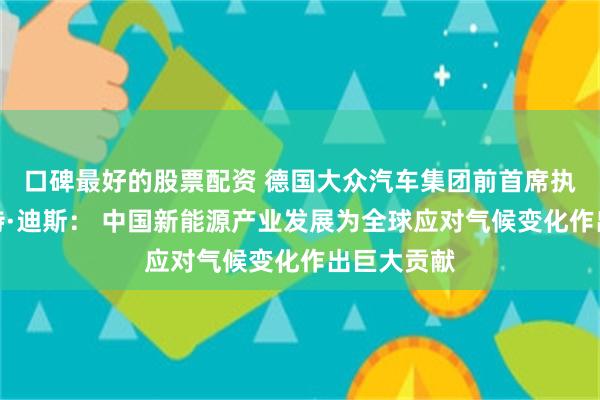 口碑最好的股票配资 德国大众汽车集团前首席执行官赫伯特·迪斯： 中国新能源产业发展为全球应对气候变化作出巨大贡献