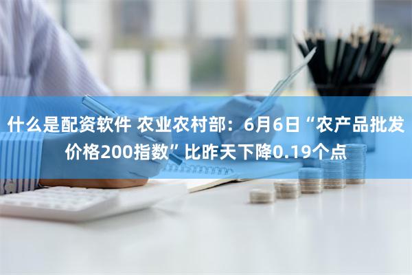 什么是配资软件 农业农村部：6月6日“农产品批发价格200指数”比昨天下降0.19个点