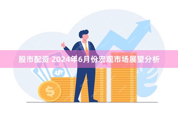 股市配资 2024年6月份宏观市场展望分析