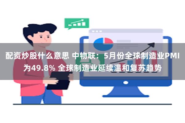 配资炒股什么意思 中物联：5月份全球制造业PMI为49.8% 全球制造业延续温和复苏趋势