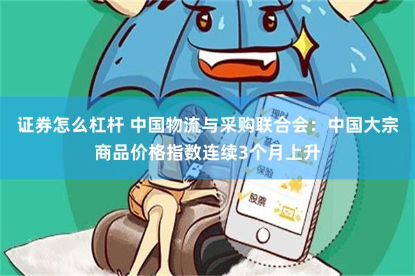 证券怎么杠杆 中国物流与采购联合会：中国大宗商品价格指数连续3个月上升