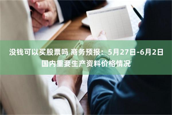 没钱可以买股票吗 商务预报：5月27日-6月2日国内重要生产资料价格情况