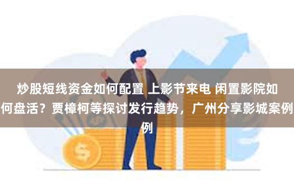 炒股短线资金如何配置 上影节来电 闲置影院如何盘活？贾樟柯等探讨发行趋势，广州分享影城案例