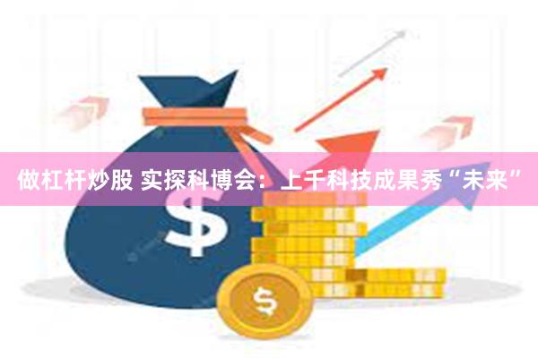 做杠杆炒股 实探科博会：上千科技成果秀“未来”