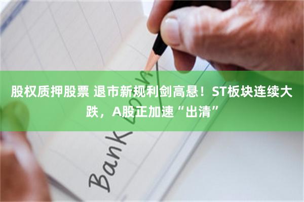 股权质押股票 退市新规利剑高悬！ST板块连续大跌，A股正加速“出清”