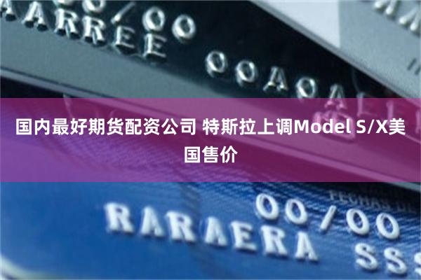 国内最好期货配资公司 特斯拉上调Model S/X美国售价