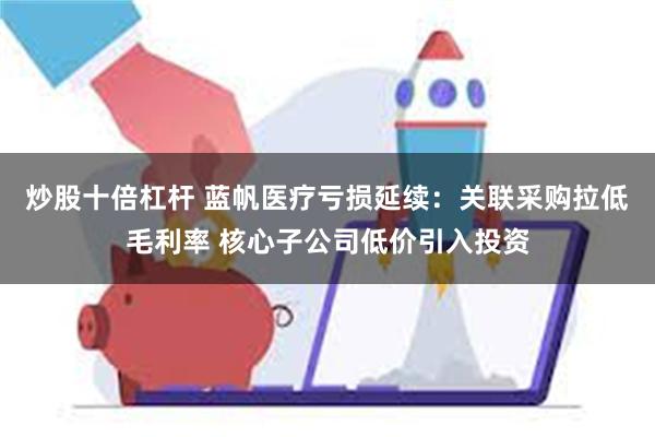 炒股十倍杠杆 蓝帆医疗亏损延续：关联采购拉低毛利率 核心子公司低价引入投资