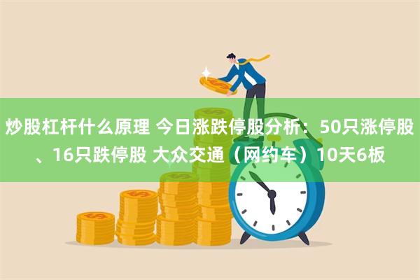 炒股杠杆什么原理 今日涨跌停股分析：50只涨停股、16只跌停股 大众交通（网约车）10天6板