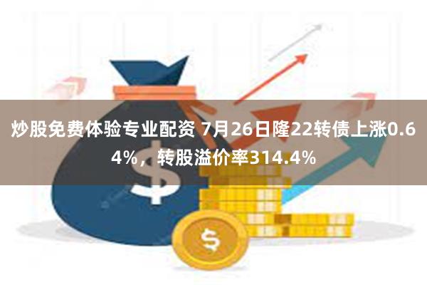 炒股免费体验专业配资 7月26日隆22转债上涨0.64%，转股溢价率314.4%