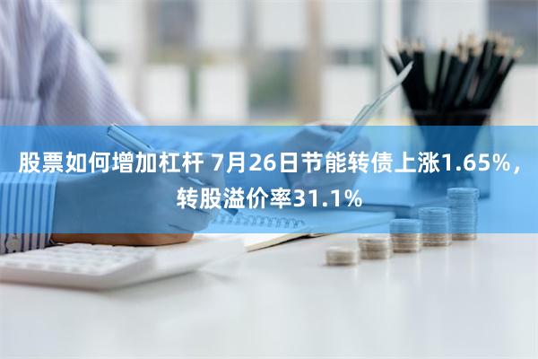 股票如何增加杠杆 7月26日节能转债上涨1.65%，转股溢价率31.1%