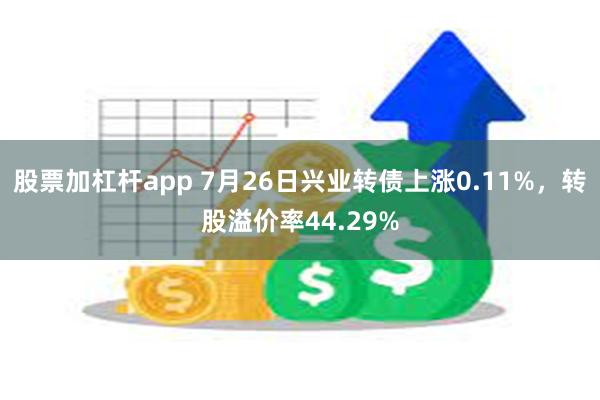 股票加杠杆app 7月26日兴业转债上涨0.11%，转股溢价率44.29%