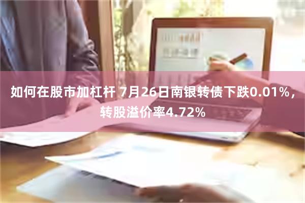 如何在股市加杠杆 7月26日南银转债下跌0.01%，转股溢价率4.72%