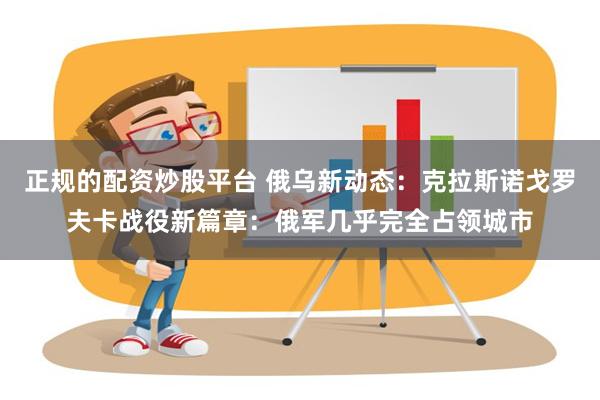 正规的配资炒股平台 俄乌新动态：克拉斯诺戈罗夫卡战役新篇章：俄军几乎完全占领城市