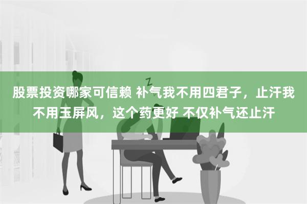 股票投资哪家可信赖 补气我不用四君子，止汗我不用玉屏风，这个药更好 不仅补气还止汗