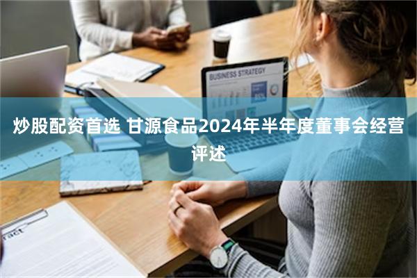 炒股配资首选 甘源食品2024年半年度董事会经营评述