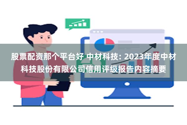 股票配资那个平台好 中材科技: 2023年度中材科技股份有限公司信用评级报告内容摘要