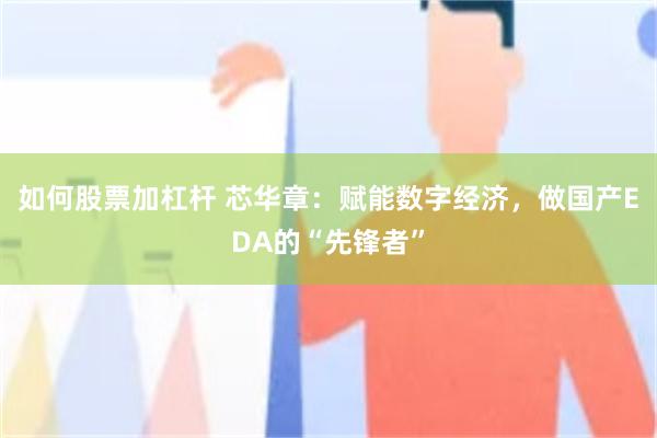 如何股票加杠杆 芯华章：赋能数字经济，做国产EDA的“先锋者”