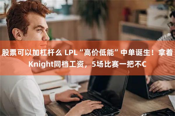 股票可以加杠杆么 LPL“高价低能”中单诞生！拿着Knight同档工资，5场比赛一把不C