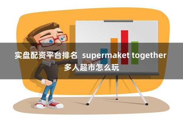 实盘配资平台排名  supermaket together 多人超市怎么玩