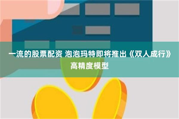 一流的股票配资 泡泡玛特即将推出《双人成行》高精度模型