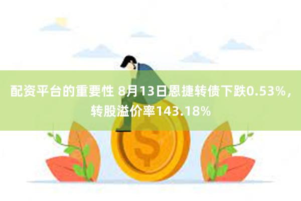 配资平台的重要性 8月13日恩捷转债下跌0.53%，转股溢价率143.18%