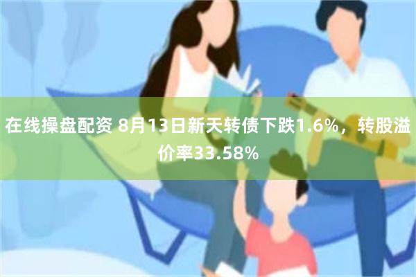 在线操盘配资 8月13日新天转债下跌1.6%，转股溢价率33.58%