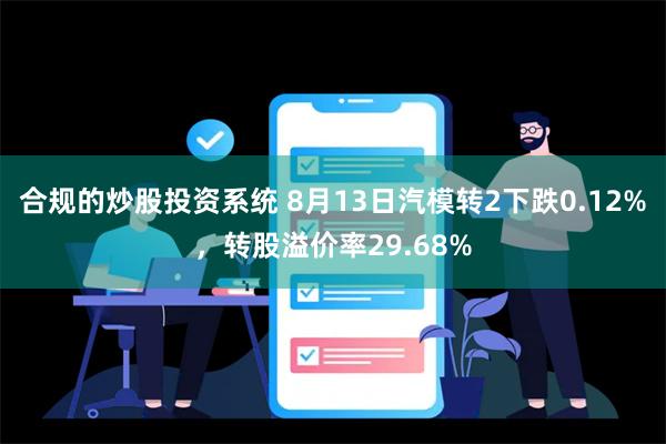 合规的炒股投资系统 8月13日汽模转2下跌0.12%，转股溢价率29.68%