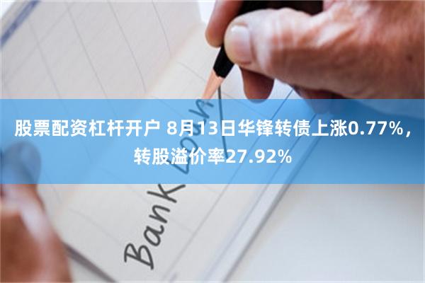 股票配资杠杆开户 8月13日华锋转债上涨0.77%，转股溢价率27.92%