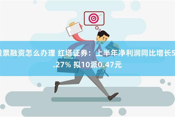 股票融资怎么办理 红塔证券：上半年净利润同比增长52.27% 拟10派0.47元