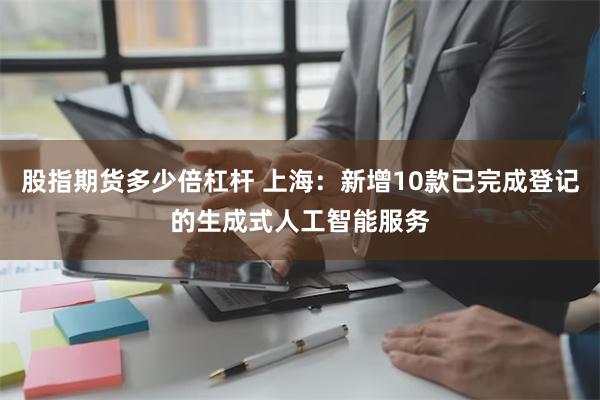 股指期货多少倍杠杆 上海：新增10款已完成登记的生成式人工智能服务