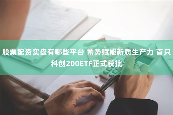 股票配资实盘有哪些平台 蓄势赋能新质生产力 首只科创200ETF正式获批