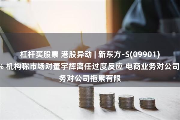 杠杆买股票 港股异动 | 新东方-S(09901)高开逾4% 机构称市场对董宇辉离任过度反应 电商业务对公司拖累有限