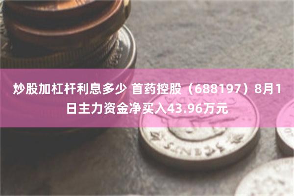 炒股加杠杆利息多少 首药控股（688197）8月1日主力资金净买入43.96万元