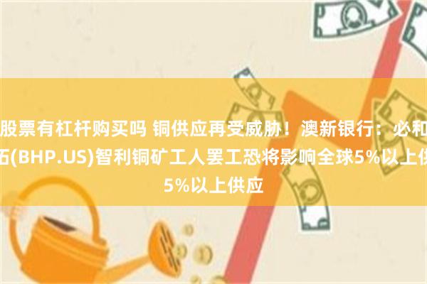 股票有杠杆购买吗 铜供应再受威胁！澳新银行：必和必拓(BHP.US)智利铜矿工人罢工恐将影响全球5%以上供应