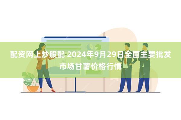 配资网上炒股配 2024年9月29日全国主要批发市场甘薯价格行情