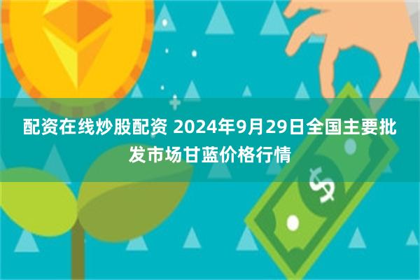 配资在线炒股配资 2024年9月29日全国主要批发市场甘蓝价格行情