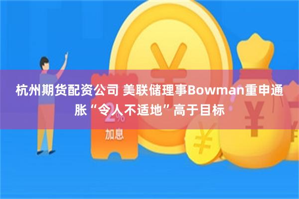 杭州期货配资公司 美联储理事Bowman重申通胀“令人不适地”高于目标