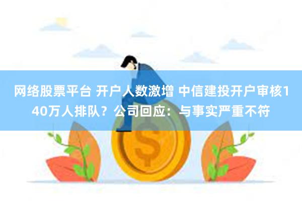 网络股票平台 开户人数激增 中信建投开户审核140万人排队？公司回应：与事实严重不符