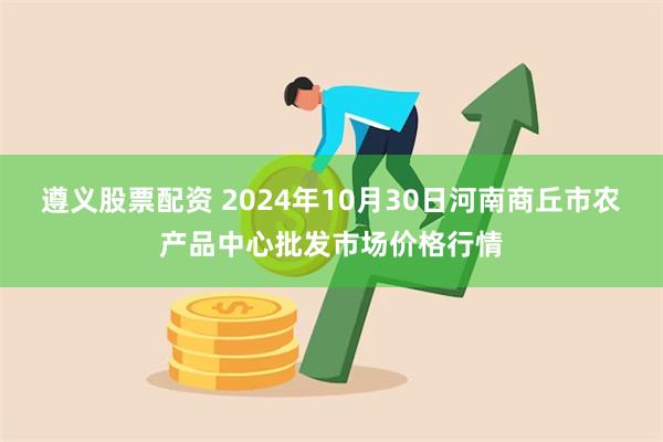 遵义股票配资 2024年10月30日河南商丘市农产品中心批发市场价格行情