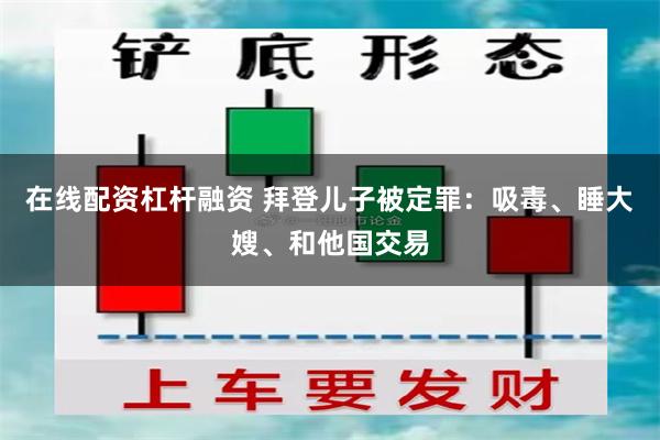 在线配资杠杆融资 拜登儿子被定罪：吸毒、睡大嫂、和他国交易