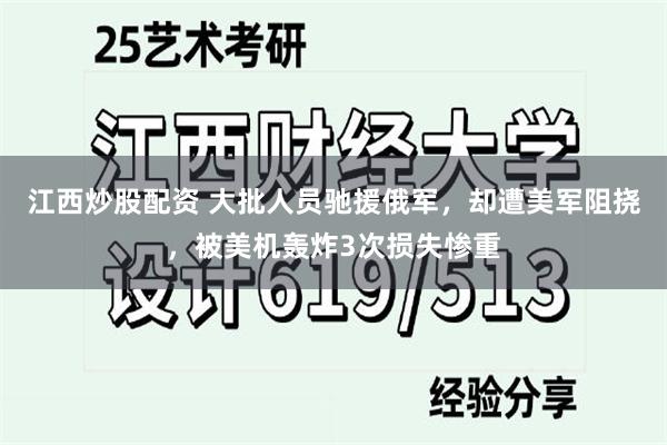 江西炒股配资 大批人员驰援俄军，却遭美军阻挠，被美机轰炸3次损失惨重