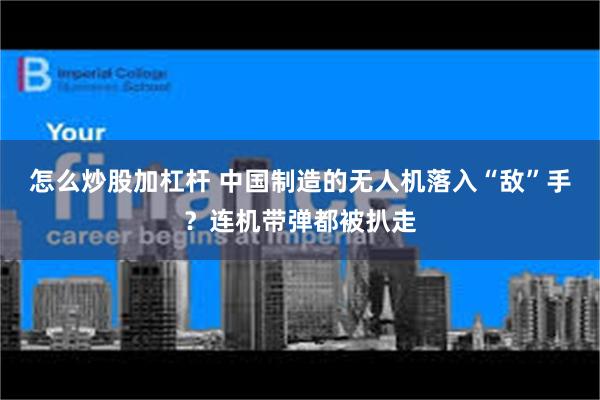 怎么炒股加杠杆 中国制造的无人机落入“敌”手？连机带弹都被扒走