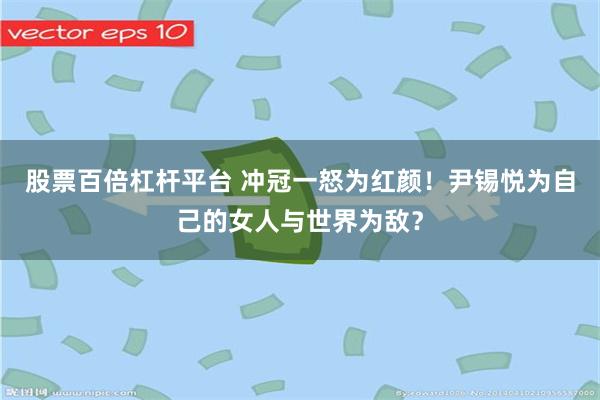 股票百倍杠杆平台 冲冠一怒为红颜！尹锡悦为自己的女人与世界为敌？