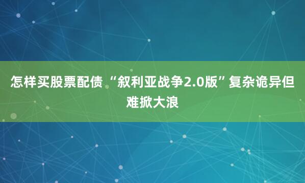 怎样买股票配债 “叙利亚战争2.0版”复杂诡异但难掀大浪