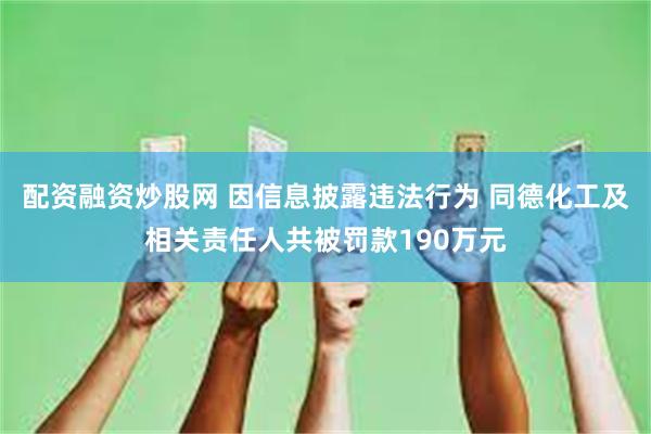 配资融资炒股网 因信息披露违法行为 同德化工及相关责任人共被罚款190万元