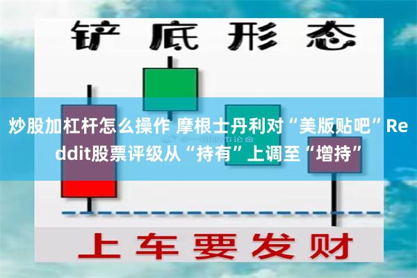 炒股加杠杆怎么操作 摩根士丹利对“美版贴吧”Reddit股票评级从“持有”上调至“增持”