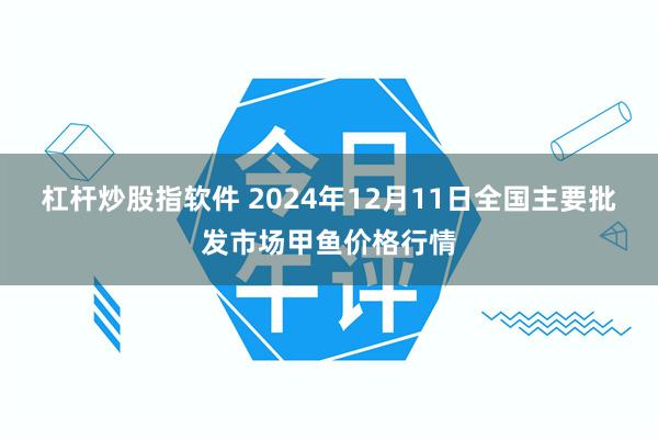 杠杆炒股指软件 2024年12月11日全国主要批发市场甲鱼价格行情