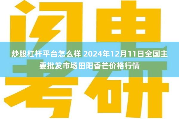 炒股杠杆平台怎么样 2024年12月11日全国主要批发市场田阳香芒价格行情